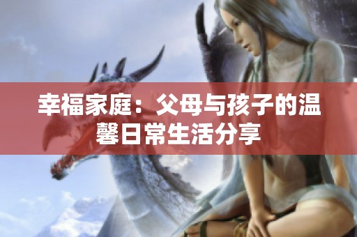 幸福家庭：父母与孩子的温馨日常生活分享