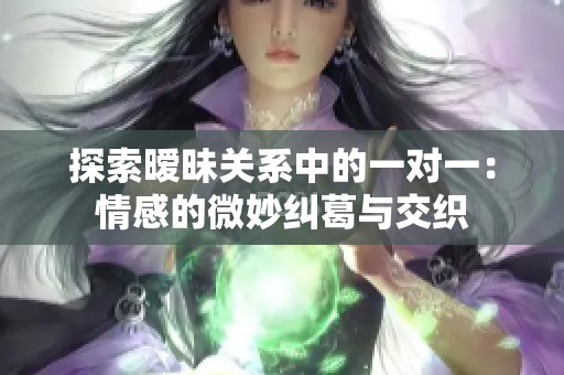 探索暧昧关系中的一对一：情感的微妙纠葛与交织