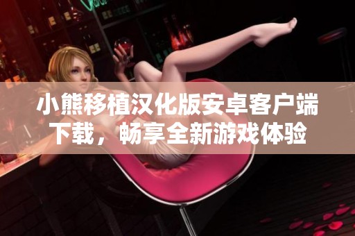 小熊移植汉化版安卓客户端下载，畅享全新游戏体验