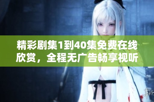 精彩剧集1到40集免费在线欣赏，全程无广告畅享视听盛宴