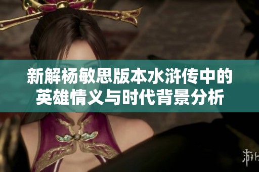 新解杨敏思版本水浒传中的英雄情义与时代背景分析
