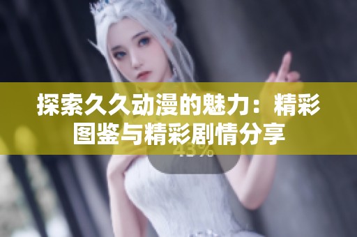 探索久久动漫的魅力：精彩图鉴与精彩剧情分享