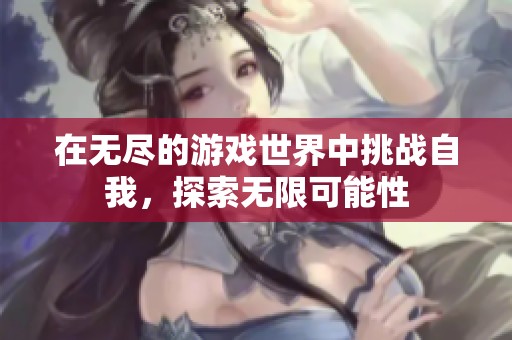 在无尽的游戏世界中挑战自我，探索无限可能性