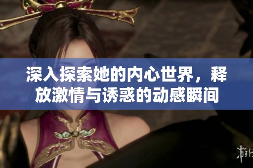 深入探索她的内心世界，释放激情与诱惑的动感瞬间