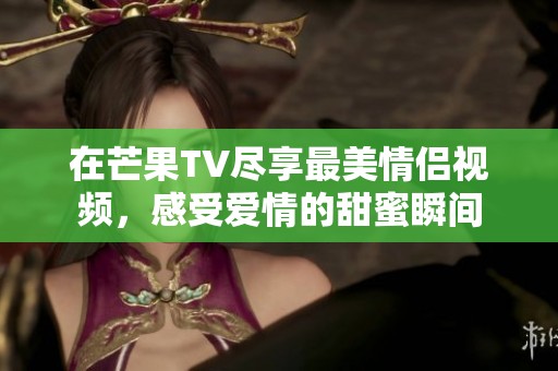 在芒果TV尽享最美情侣视频，感受爱情的甜蜜瞬间