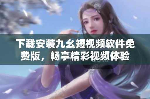 下载安装九幺短视频软件免费版，畅享精彩视频体验