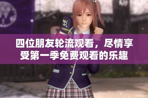 四位朋友轮流观看，尽情享受第一季免费观看的乐趣