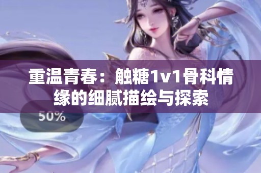 重温青春：触糖1v1骨科情缘的细腻描绘与探索