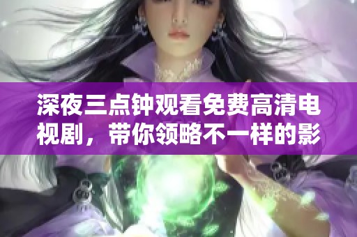 深夜三点钟观看免费高清电视剧，带你领略不一样的影视世界