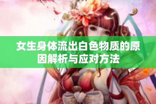 女生身体流出白色物质的原因解析与应对方法