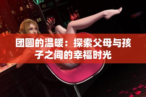 团圆的温暖：探索父母与孩子之间的幸福时光