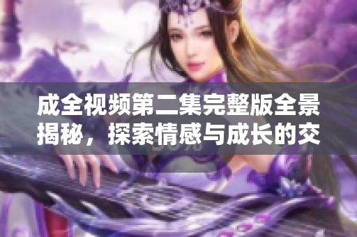 成全视频第二集完整版全景揭秘，探索情感与成长的交织