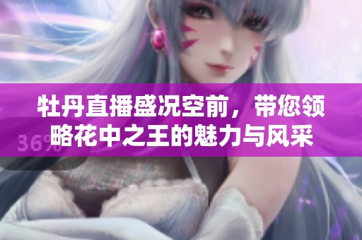 牡丹直播盛况空前，带您领略花中之王的魅力与风采