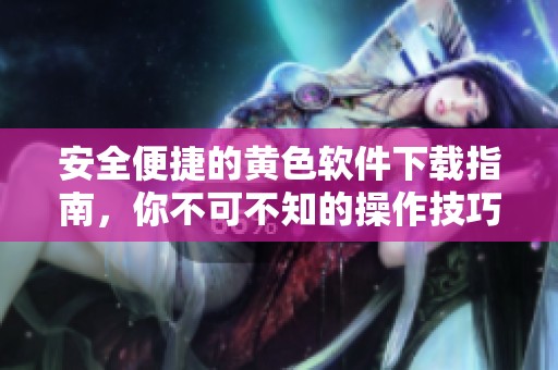 安全便捷的黄色软件下载指南，你不可不知的操作技巧