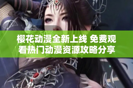 樱花动漫全新上线 免费观看热门动漫资源攻略分享