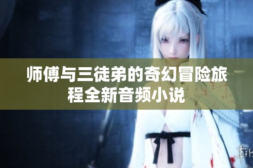 师傅与三徒弟的奇幻冒险旅程全新音频小说