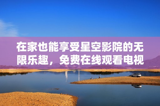 在家也能享受星空影院的无限乐趣，免费在线观看电视节目