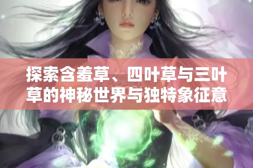探索含羞草、四叶草与三叶草的神秘世界与独特象征意义