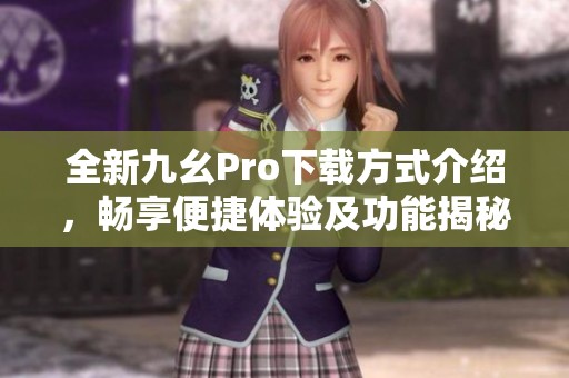 全新九幺Pro下载方式介绍，畅享便捷体验及功能揭秘