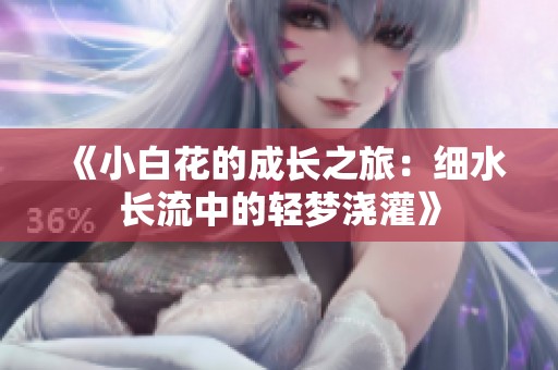 《小白花的成长之旅：细水长流中的轻梦浇灌》