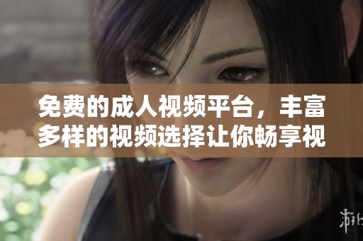 免费的成人视频平台，丰富多样的视频选择让你畅享视觉盛宴