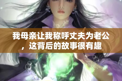 我母亲让我称呼丈夫为老公，这背后的故事很有趣