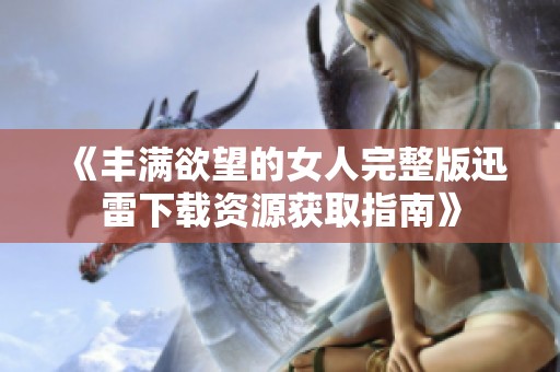 《丰满欲望的女人完整版迅雷下载资源获取指南》