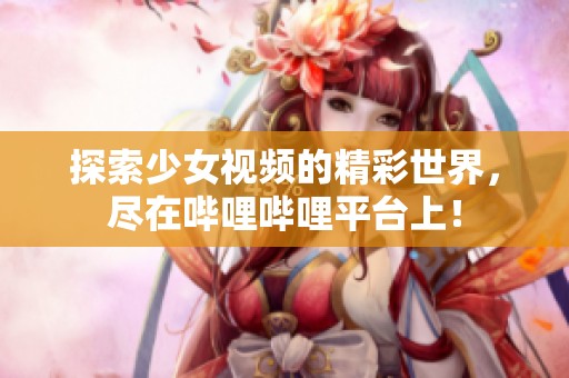 探索少女视频的精彩世界，尽在哔哩哔哩平台上！