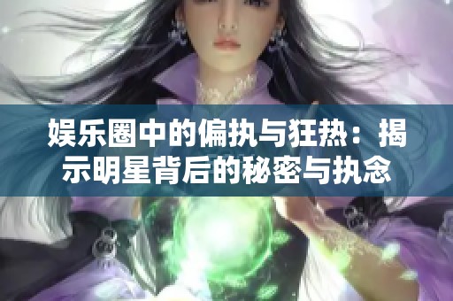 娱乐圈中的偏执与狂热：揭示明星背后的秘密与执念