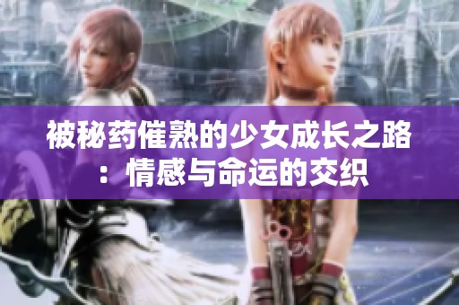 被秘药催熟的少女成长之路：情感与命运的交织