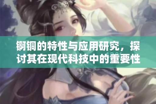 锕铜的特性与应用研究，探讨其在现代科技中的重要性