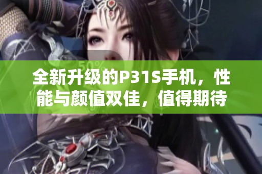 全新升级的P31S手机，性能与颜值双佳，值得期待