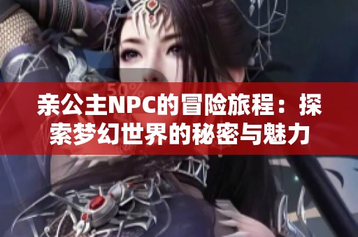 亲公主NPC的冒险旅程：探索梦幻世界的秘密与魅力