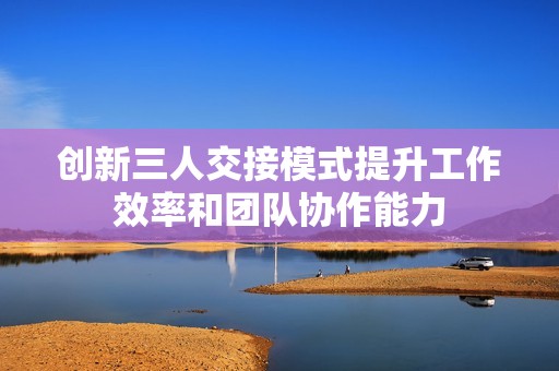 创新三人交接模式提升工作效率和团队协作能力