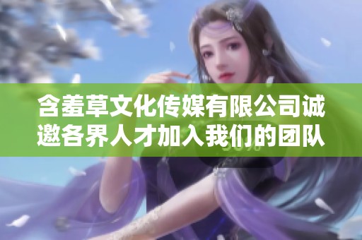 含羞草文化传媒有限公司诚邀各界人才加入我们的团队
