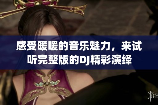 感受暖暖的音乐魅力，来试听完整版的DJ精彩演绎