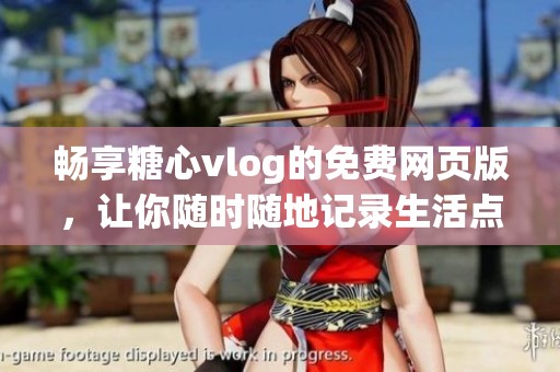 畅享糖心vlog的免费网页版，让你随时随地记录生活点滴