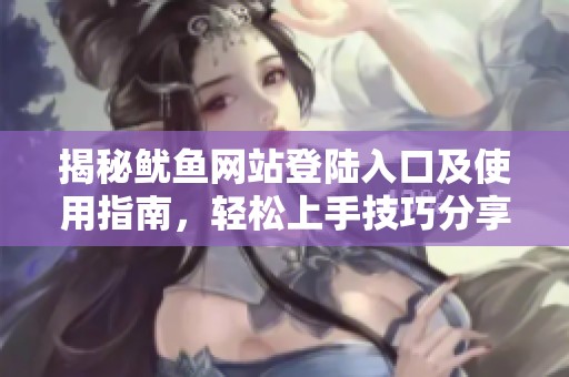 揭秘鱿鱼网站登陆入口及使用指南，轻松上手技巧分享