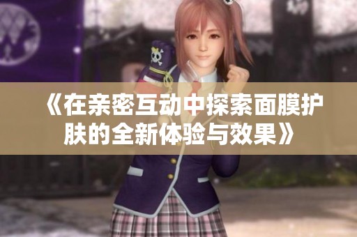 《在亲密互动中探索面膜护肤的全新体验与效果》