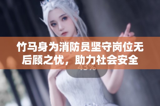 竹马身为消防员坚守岗位无后顾之忧，助力社会安全