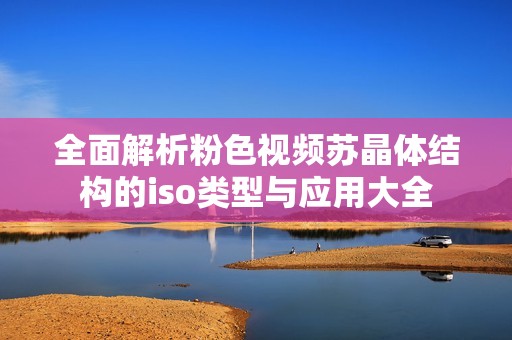 全面解析粉色视频苏晶体结构的iso类型与应用大全