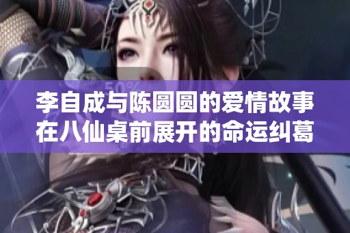 李自成与陈圆圆的爱情故事在八仙桌前展开的命运纠葛
