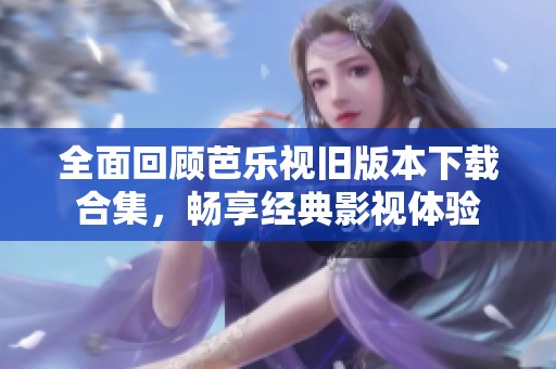 全面回顾芭乐视旧版本下载合集，畅享经典影视体验