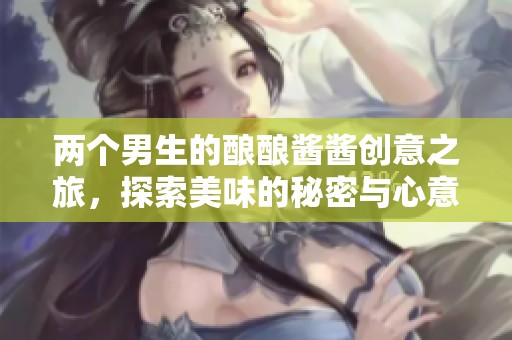 两个男生的酿酿酱酱创意之旅，探索美味的秘密与心意