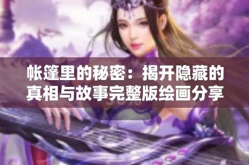 帐篷里的秘密：揭开隐藏的真相与故事完整版绘画分享
