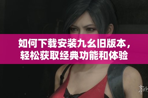 如何下载安装九幺旧版本，轻松获取经典功能和体验