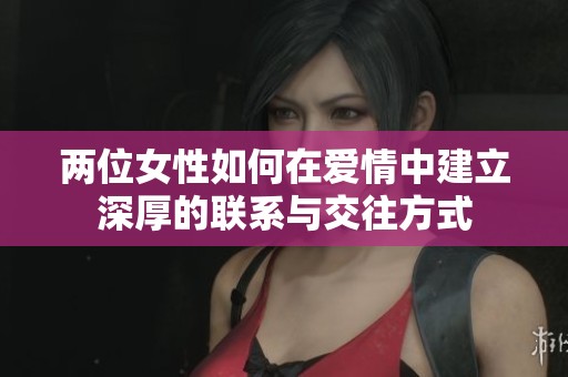 两位女性如何在爱情中建立深厚的联系与交往方式