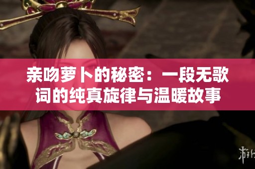 亲吻萝卜的秘密：一段无歌词的纯真旋律与温暖故事