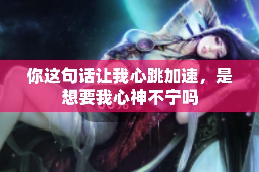 你这句话让我心跳加速，是想要我心神不宁吗