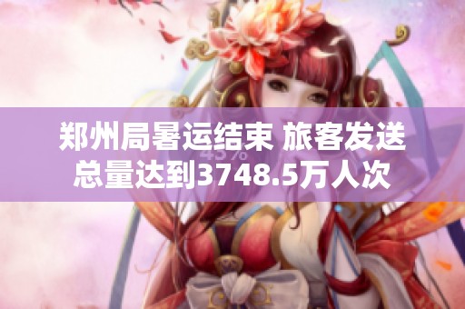 郑州局暑运结束 旅客发送总量达到3748.5万人次